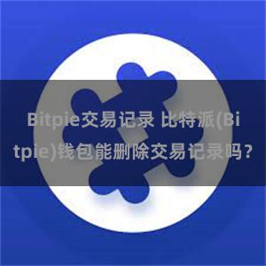 Bitpie交易记录 比特派(Bitpie)钱包能删除交易记录吗？