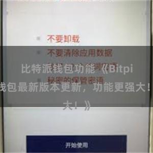 比特派钱包功能 《Bitpie钱包最新版本更新，功能更强大！》